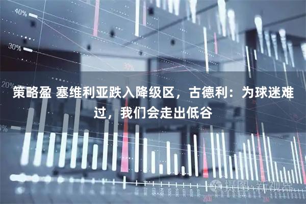 策略盈 塞维利亚跌入降级区，古德利：为球迷难过，我们会走出低谷