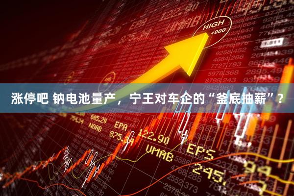 涨停吧 钠电池量产，宁王对车企的“釜底抽薪”？