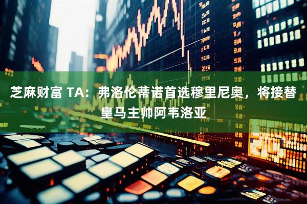 芝麻财富 TA：弗洛伦蒂诺首选穆里尼奥，将接替皇马主帅阿韦洛亚